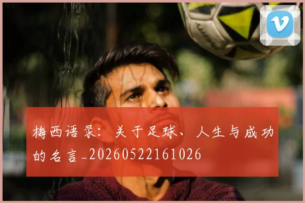 梅西语录:关于足球、人生与成功的名言_20260522161026