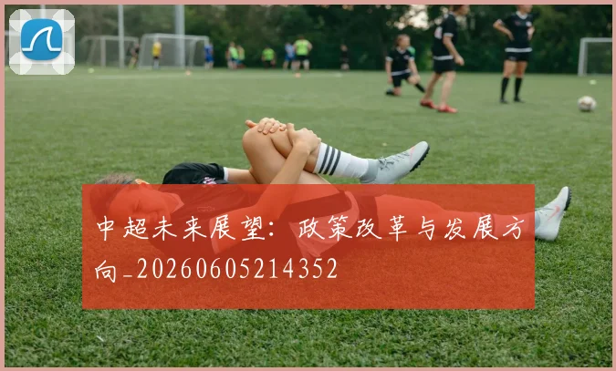 中超未来展望:政策改革与发展方向_20260605214352