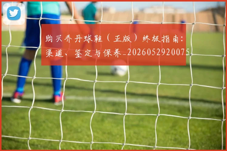 购买乔丹球鞋（正版）终极指南：渠道、鉴定与保养_20260529200754_20260703182005