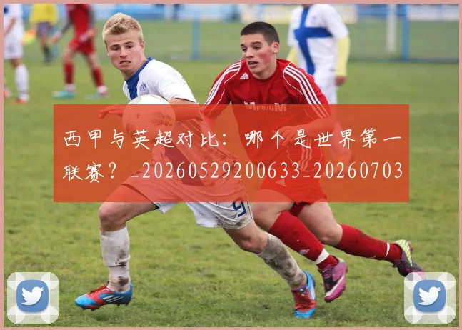 西甲与英超对比：哪个是世界第一联赛？_20260529200633_20260703181836