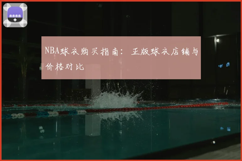NBA球衣购买指南:正版球衣店铺与价格对比