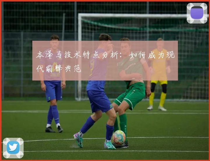 本泽马技术特点分析:如何成为现代前锋典范