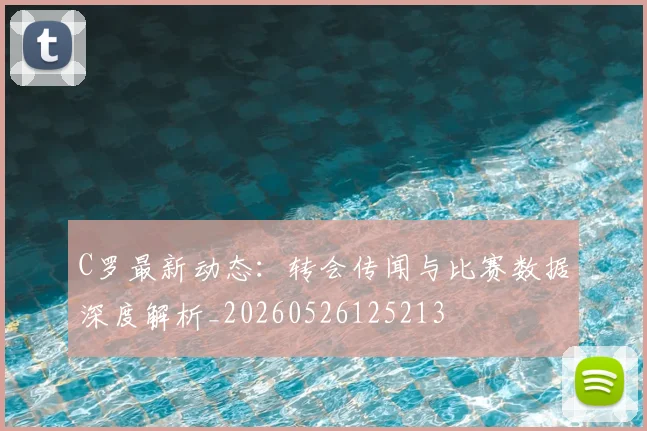 C罗最新动态:转会传闻与比赛数据深度解析_20260526125213