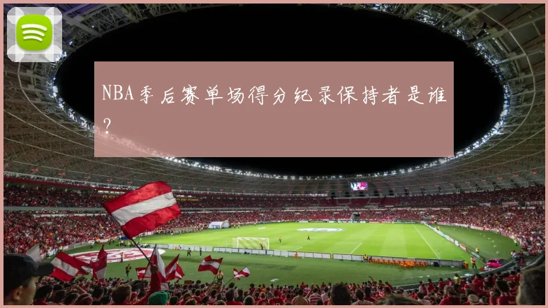 NBA季后赛单场得分纪录保持者是谁？