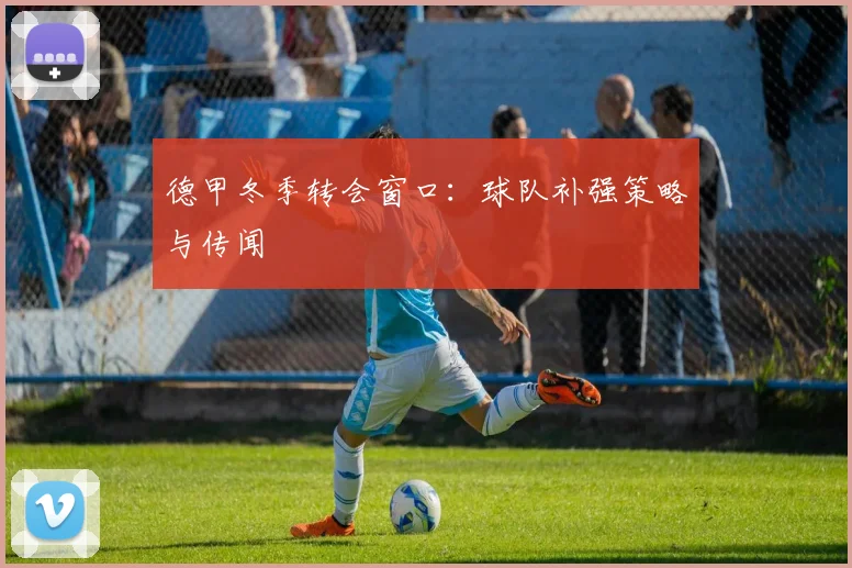 德甲冬季转会窗口：球队补强策略与传闻