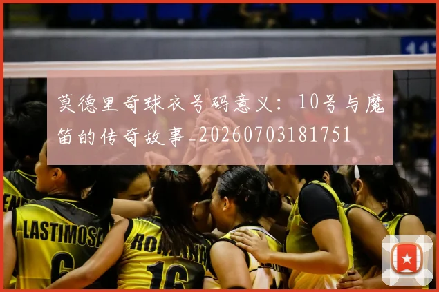 莫德里奇球衣号码意义：10号与魔笛的传奇故事_20260703181751