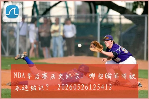 NBA季后赛历史纪录:哪些瞬间将被永远铭记?_20260526125412