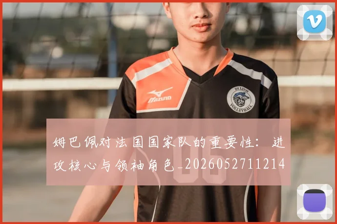 姆巴佩对法国国家队的重要性：进攻核心与领袖角色_20260527112143