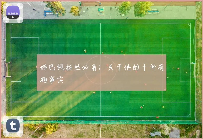 姆巴佩粉丝必看：关于他的十件有趣事实