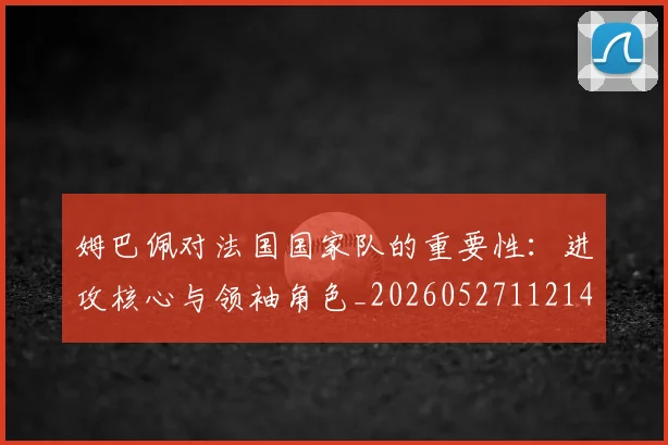 姆巴佩对法国国家队的重要性：进攻核心与领袖角色_20260527112143