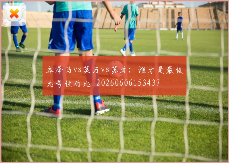 本泽马vs莱万vs苏牙：谁才是最佳九号位对比_20260606153437