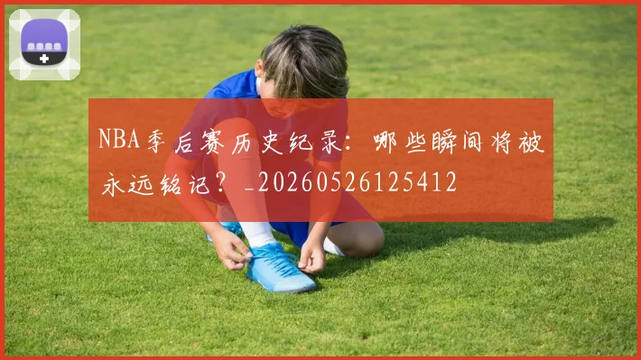 NBA季后赛历史纪录：哪些瞬间将被永远铭记？_20260526125412