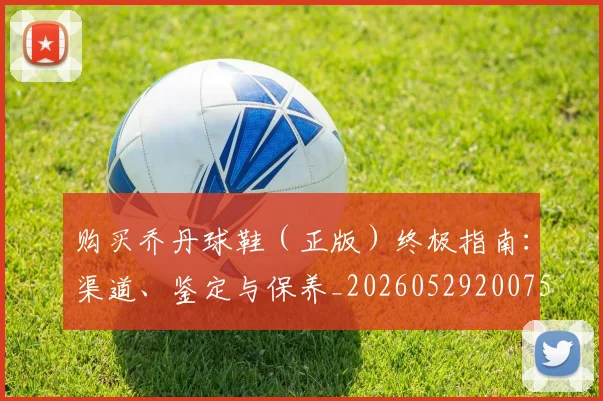 购买乔丹球鞋（正版）终极指南：渠道、鉴定与保养_20260529200754_20260703182005