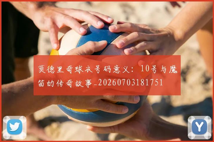 莫德里奇球衣号码意义：10号与魔笛的传奇故事_20260703181751