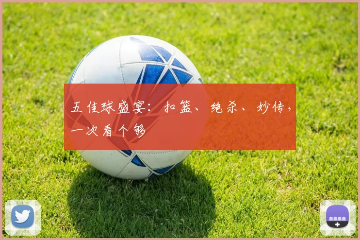 五佳球盛宴：扣篮、绝杀、妙传，一次看个够