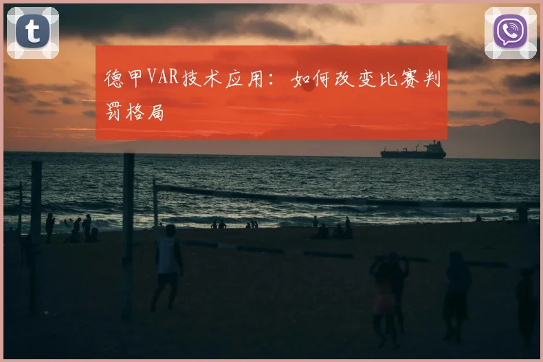 德甲VAR技术应用：如何改变比赛判罚格局