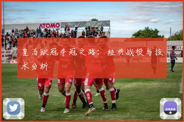 皇马欧冠夺冠之路:经典战役与技术分析