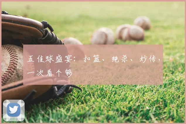 五佳球盛宴：扣篮、绝杀、妙传，一次看个够