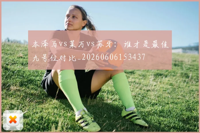 本泽马vs莱万vs苏牙:谁才是最佳九号位对比_20260606153437