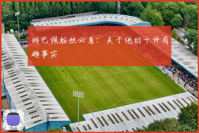 姆巴佩粉丝必看:关于他的十件有趣事实