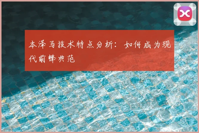 本泽马技术特点分析：如何成为现代前锋典范